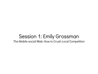 Session 1: Emily Grossman
The Mobile-social Web: How to Crush Local Competition
 