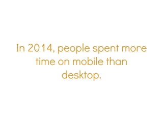 In 2014, people spent more
time on mobile than
desktop.
 