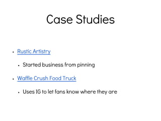 Case Studies
• Rustic Artistry
• Started business from pinning
• Waffle Crush Food Truck
• Uses IG to let fans know where they are
 