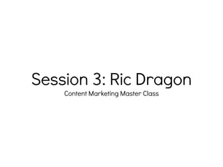 Session 3: Ric Dragon
Content Marketing Master Class
 