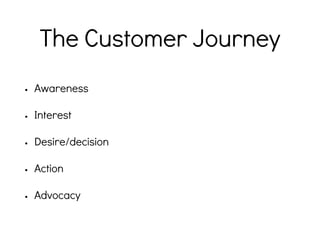 The Customer Journey
• Awareness
• Interest
• Desire/decision
• Action
• Advocacy
 
