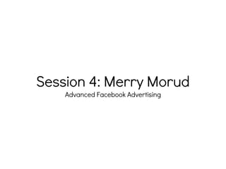 Session 4: Merry Morud
Advanced Facebook Advertising
 