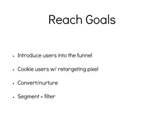 Reach Goals
• Introduce users into the funnel
• Cookie users w/ retargeting pixel
• Convert/nurture
• Segment + filter
 