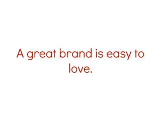 A great brand is easy to
love.
 