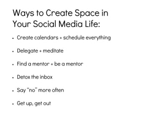 • Create calendars + schedule everything
• Delegate + meditate
• Find a mentor + be a mentor
• Detox the inbox
• Say “no” more often
• Get up, get out
Ways to Create Space in
Your Social Media Life:
 