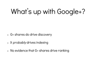 What’s up with Google+?
• G+ shares do drive discovery
• It probably drives indexing
• No evidence that G+ shares drive ranking
 