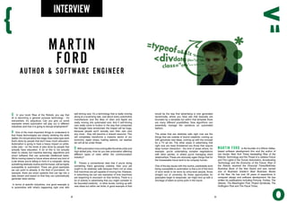 Q In your book ‘Rise of the Robots’, you say that
AI is becoming a general purpose technology - it’s
everywhere, it’s ubiquitous. Can you give us some
examples where automation will play out in different
industries and how it is going to disrupt employment?
A One of the most important things to understand is
that these technologies are clearly climbing the skills
ladder.It’s not just about low wage, blue-collar type work
that’s done by people that don’t have much education.
Automation is going to have a heavy impact on white-
collar jobs - on the kinds of jobs done by people that
actually have education. A lot of this is not actually
down to robots, but machine learning, algorithms and
smart software that can automate intellectual tasks.
We’re moving toward a future where almost any kind of
a job where you’re sitting in front of a computer, doing
something relatively routine and formulaic, will be highly
susceptible to automation. There are good examples
we can point to already. In the field of journalism, for
example, there are smart systems that can tap into a
data stream and based on that they can automatically
generate news stories.
In terms of specific industries, one good example is
in automotive with what’s happening right now with
self-driving cars. It’s a technology that is really moving
along at a surprising rate. Just about every automotive
manufacturer and the likes of Uber and Apple are
really moving into automated cars. And if self-driving
cars really come to fruition in the way that companies
like Google have envisioned, the impact will be huge,
because people won’t actually own their own cars
any more - they will become a shared resource. This
will completely transforms a massive sector of our
economy: repair shops, fuelling stations, car washes
etc will all be under threat.
Q Withautomationnowcomingafterthewhitecollarand
high skilled jobs, How do you see automation affecting
different types of roles within the communication
industry?
A There’s a conventional view that if you’re doing
something that’s genuinely creative, then your job
ought to be relatively safe because that’s not an area
that machines are yet capable of moving into. However,
in advertising we can see examples of how machines
are beginning to encroach on that territory. There is a
lot of activity in advertising that you might consider to
be ‘bounded creativity’ - in other words, coming up with
new ideas but within set limits. A good example of that
would be the way that advertising is now generated
dynamically, where you have ads that basically are
bounded by a template but within that template there
are many different possibilities. Now algorithms can
essentially manage the variations an automated
fashion.
The areas that are relatively safe right now are the
things that are outside of bound creativity: coming up
with genuinely new ideas, coming up with the concept
for a TV ad etc. The other areas in advertising that
right now are least threatened are those that require
deep human interaction - the kind of areas where, for
example, you’re undertaking complex negotiations
with other parties, or where you’re managing client
relationships. These are obviously again things that for
the foreseeable future tend to be uniquely human.
One of the key issues with the routine, predictable work
being susceptible to automation is that a lot of this kind
of work tends to be done by entry-level people, those
straight out of university. As these opportunities for
graduates begin to evaporate, we might end up with a
shortage of talent at some point in the future.
MARTIN FORD is the founder of a Silicon Valley-
based software development firm and the author of
two books: New York Times bestselling Rise of the
Robots: Technology and the Threat of a Jobless Future
and The Lights in the Tunnel: Automation, Accelerating
Technology and the Economy of the Future. Rise of
the Robots received the Financial Times/McKinley
Business Book of the Year Award and was named
one of Business Insider’s Best Business Books
of the Year. He has over 25 years of experience in
computer design and software development. He has
written for publications including Fortune, Forbes, The
Atlantic, The Washington Post, Project Syndicate, The
Huffington Post and The Fiscal Times.
MARTIN
FORD
INTERVIEW
AUTHOR & SOFTWARE ENGINEER
32 33
 
