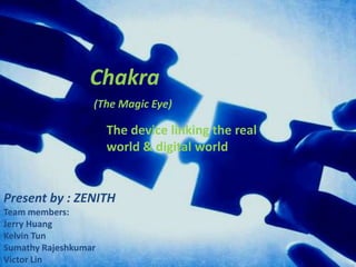 Chakra (The Magic Eye) The device linking the real world & digital world  Present by : ZENITH  Team members:  Jerry Huang Kelvin Tun Sumathy Rajeshkumar  Victor Lin  