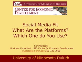 Social Media Fit
 What Are the Platforms?
 Which One do You Use?
                     Curt Walczak
Business Consultant UMD Center for Economic Development
           cwalczak@d.umn.edu 218-726-7868


  University of Minnesota Duluth
 