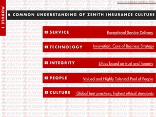 W I S E P L A N N E R C O N S U L T I N G
MODULE1
A C O M M O N U N D E R S T A N D I N G O F Z E N I T H I N S U R A N C E C U L T U R E
S E R V I C E
T E C H N O L O G Y
I N T E G R I T Y
P E O P L E
C U L T U R E
Exceptional Service Delivery
Innovation; Core of Business Strategy
Ethics based on trust and honesty
Valued and Highly Talented Pool of People
Global best practices, highest ethical standards
 