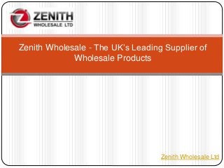 Zenith Wholesale Ltd
Zenith Wholesale - The UK’s Leading Supplier of
Wholesale Products
 