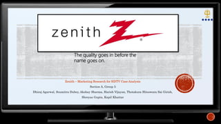 Zenith – Marketing Research for HDTV Case Analysis
Section A, Group 5
Dhiraj Agarwal, Soumitra Dubey, Akshay Sharma, Harish Vijayan, Thotakura Hiteswara Sai Girish,
Shreyas Gupta, Kapil Khattar
The quality goes in before the
name goes on.
 