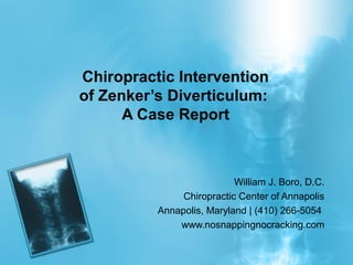 Chiropractic Intervention
of Zenker’s Diverticulum:
A Case Report

William J. Boro, D.C.
Chiropractic Center of Annapolis
Annapolis, Maryland | (410) 266-5054
www.nosnappingnocracking.com

 