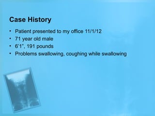 Case History
•
•
•
•

Patient presented to my office 11/1/12
71 year old male
6’1”, 191 pounds
Problems swallowing, coughing while swallowing

 