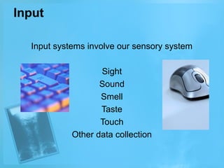 Input
Input systems involve our sensory system
Sight
Sound
Smell
Taste
Touch
Other data collection

 