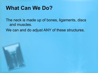 What Can We Do?
The neck is made up of bones, ligaments, discs
and muscles.
We can and do adjust ANY of these structures.

 