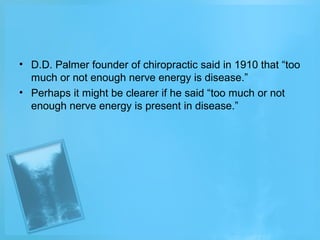 • D.D. Palmer founder of chiropractic said in 1910 that “too
much or not enough nerve energy is disease.”
• Perhaps it might be clearer if he said “too much or not
enough nerve energy is present in disease.”

 