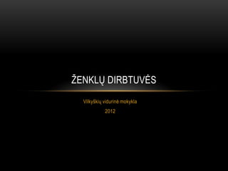 ŢENKLŲ DIRBTUVĖS
  Vilkyškių vidurinė mokykla
            2012
 
