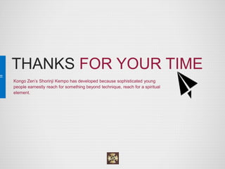 THANKS FOR YOUR TIME 
Kongo Zen’s Shorinji Kempo has developed because sophisticated young people earnestly reach for something beyond technique, reach for a spiritual element. 
