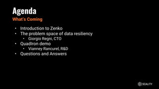 Agenda
• Introduction to Zenko
• The problem space of data resiliency
• Giorgio Regni, CTO
• QuadIron demo
• Vianney Rancurel, R&D
• Questions and Answers
What’s Coming
 