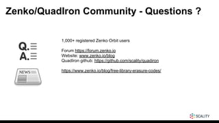 Zenko/QuadIron Community - Questions ?
1,000+ registered Zenko Orbit users
Forum https://forum.zenko.io
Website: www.zenko.io/blog
QuadIron github: https://github.com/scality/quadiron
https://www.zenko.io/blog/free-library-erasure-codes/
 