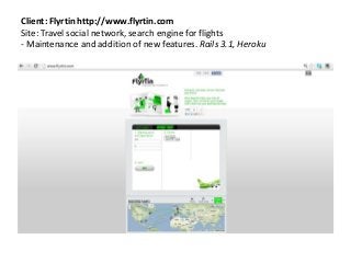 Client: Flyrtin http://www.flyrtin.com
Site: Travel social network, search engine for flights
- Maintenance and addition of new features. Rails 3.1, Heroku
 