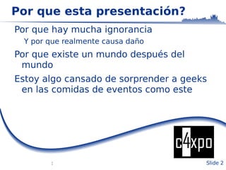Por que esta presentación? Por que hay mucha ignorancia Y por que realmente causa daño Por que existe un mundo después del mundo 