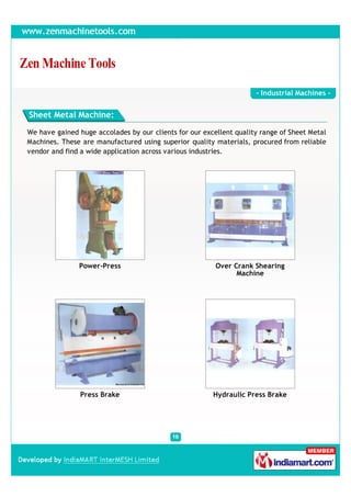 - Industrial Machines -


Sheet Metal Machine:

We have gained huge accolades by our clients for our excellent quality range of Sheet Metal
Machines. These are manufactured using superior quality materials, procured from reliable
vendor and find a wide application across various industries.




               Power-Press                               Over Crank Shearing
                                                               Machine




                Press Brake                             Hydraulic Press Brake
 
