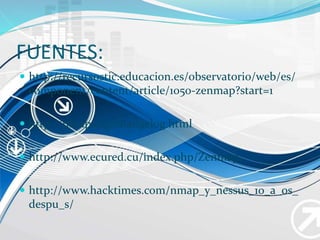 FUENTES:
 http://recursostic.educacion.es/observatorio/web/es/
component/content/article/1050-zenmap?start=1
 http://nmap.org/changelog.html
 http://www.ecured.cu/index.php/Zenmap
 http://www.hacktimes.com/nmap_y_nessus_10_a_os_
despu_s/
 
