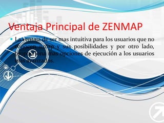 Ventaja Principal de ZENMAP
 La ventaja de ser mas intuitiva para los usuarios que no
conocen nmap y sus posibilidades y por otro lado,
proporciona mas opciones de ejecución a los usuarios
mas avanzados.
 