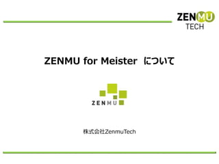 株式会社ZenmuTech
ZENMU for Meister について
 