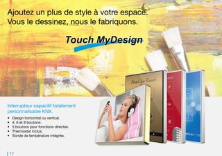 17
Ajoutez un plus de style à votre espace.
Vous le dessinez, nous le fabriquons.
Interrupteur capacitif totalement
personnalisable KNX.
•	 Design horizontal ou vertical.
•	 4, 6 et 8 boutons:
•	 5 boutons pour fonctions directes.
•	 Thermostat inclus.
•	 Sonde de température intégrée.
 