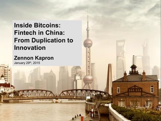 Inside Bitcoins:
Fintech in China:
From Duplication to
Innovation
Zennon Kapron
January 29th, 2015
 