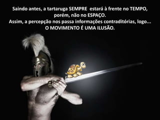 Saindo antes, a tartaruga SEMPRE estará à frente no TEMPO,
porém, não no ESPAÇO.
Assim, a percepção nos passa informações contraditórias, logo...
O MOVIMENTO É UMA ILUSÃO.

 