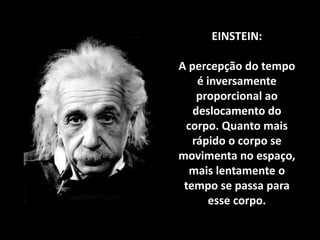 EINSTEIN:
A percepção do tempo
é inversamente
proporcional ao
deslocamento do
corpo. Quanto mais
rápido o corpo se
movimenta no espaço,
mais lentamente o
tempo se passa para
esse corpo.

 
