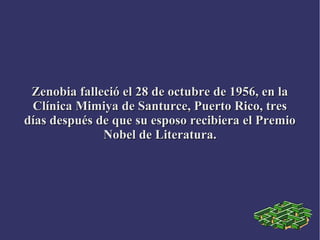 Zenobia falleció el 28 de octubre de 1956, en laZenobia falleció el 28 de octubre de 1956, en la
Clínica Mimiya de Santurce, Puerto Rico, tresClínica Mimiya de Santurce, Puerto Rico, tres
días después de que su esposo recibiera el Premiodías después de que su esposo recibiera el Premio
Nobel de Literatura.Nobel de Literatura.
 
