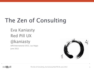 The Zen of Consulting
 Eva Kaniasty
 Red Pill UX
 @kaniasty
 UPA International 2012, Las Vegas
 June 2012




                        The Zen of Consulting, Eva Kaniasty/Red Pill UX, June 2012   1
 