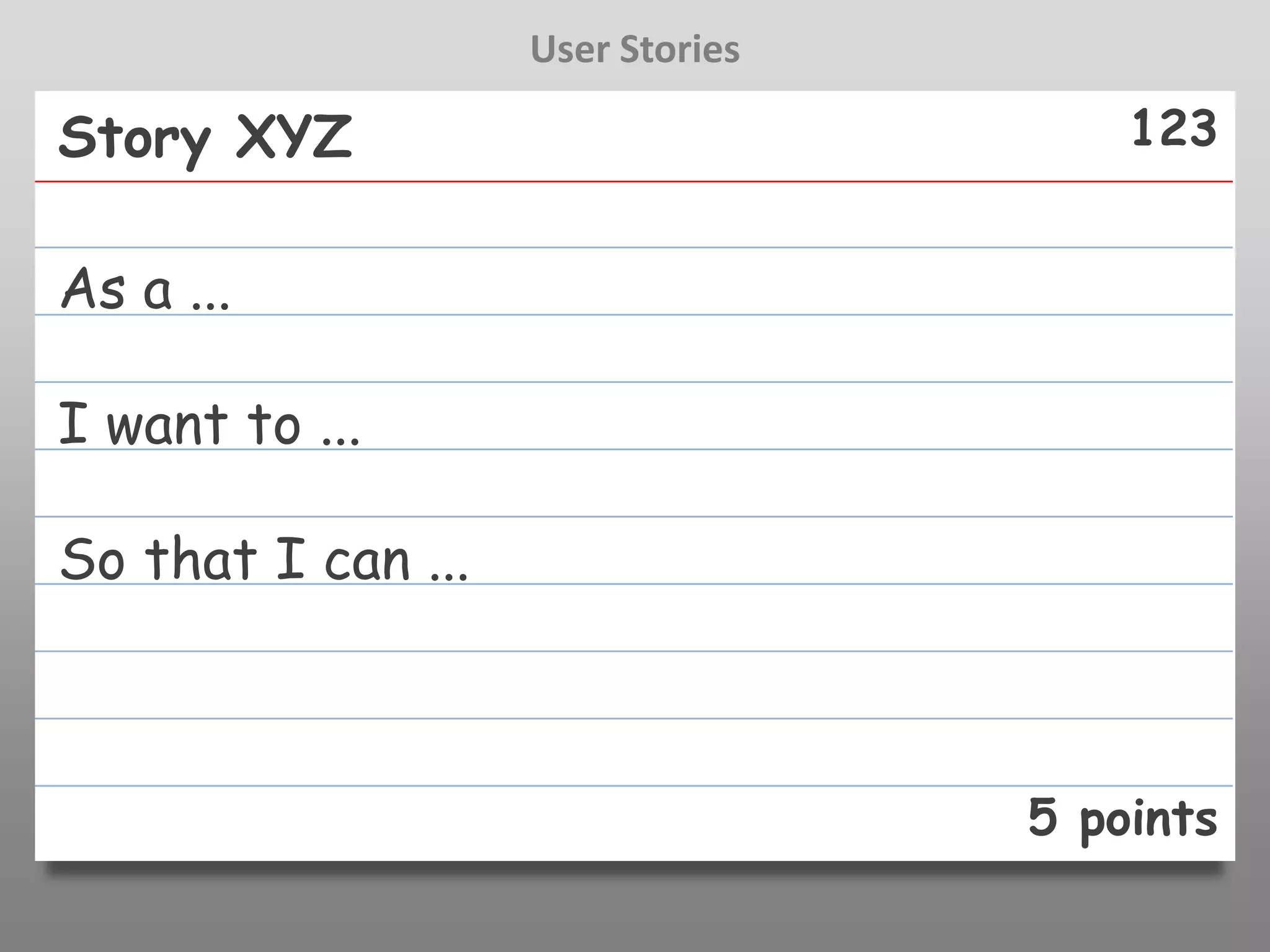 User Stories

Story XYZ                              123


As a ...

I want to ...

So that I can ...



                                   5 points
 