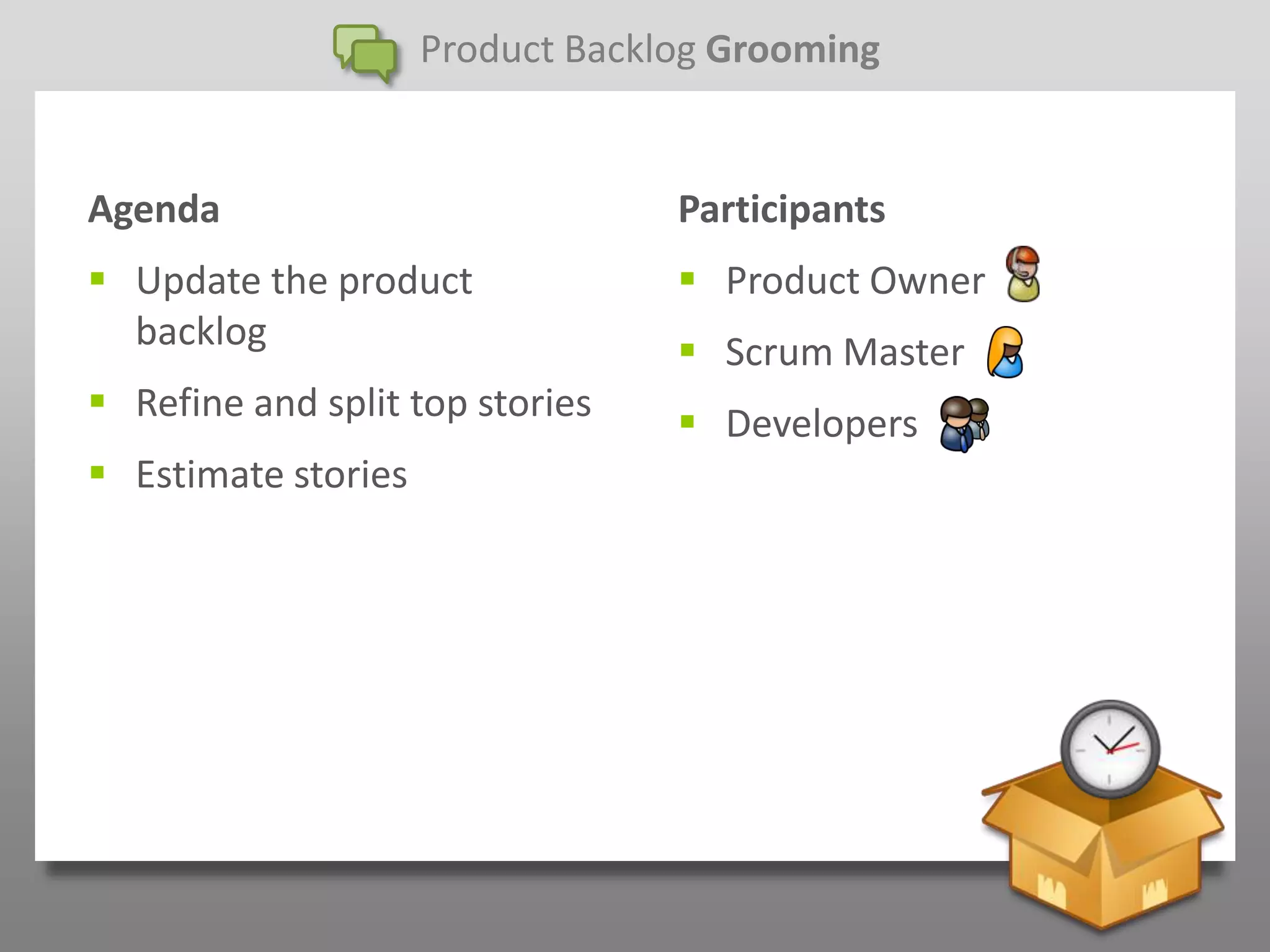 Product Backlog Grooming


Agenda                            Participants
 Update the product               Product Owner
  backlog                          Scrum Master
 Refine and split top stories     Developers
 Estimate stories
 