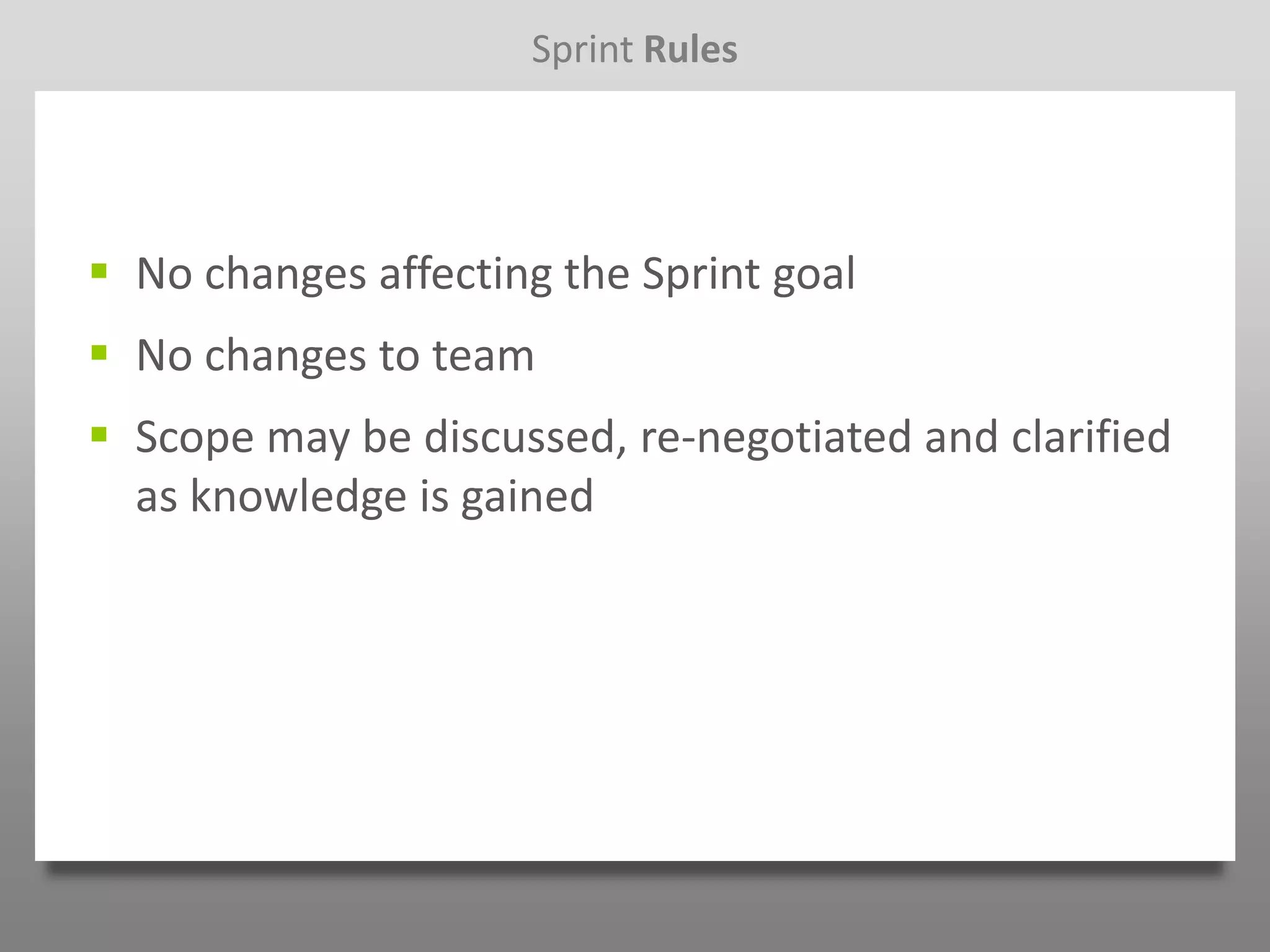 Sprint Rules




 No changes affecting the Sprint goal
 No changes to team
 Scope may be discussed, re-negotiated and clarified
  as knowledge is gained
 