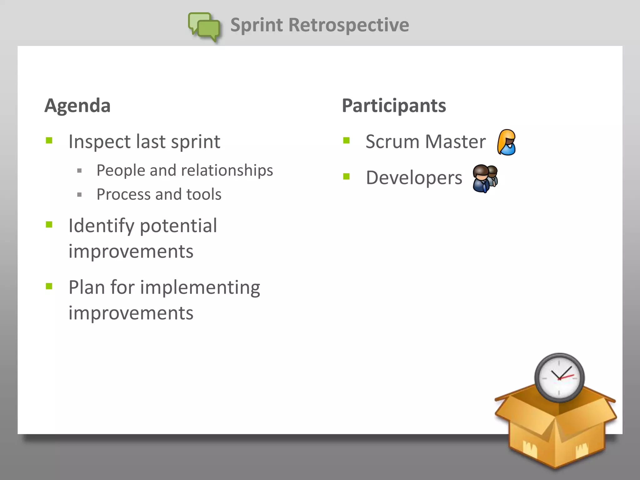 Sprint Retrospective


Agenda                               Participants
 Inspect last sprint                 Scrum Master
      People and relationships       Developers
      Process and tools
 Identify potential
  improvements
 Plan for implementing
  improvements
 