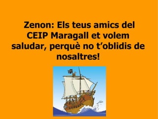 Zenon: Els teus amics del CEIP Maragall et volem saludar, perquè no t’oblidis de nosaltres! 