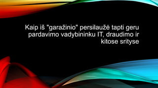 Kaip iš "garažinio" persilaužė tapti geru
pardavimo vadybininku IT, draudimo ir
kitose srityse
 