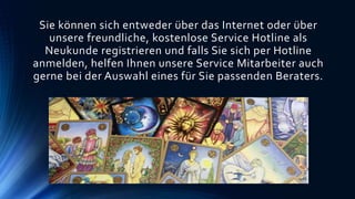 Sie können sich entweder über das Internet oder über
unsere freundliche, kostenlose Service Hotline als
Neukunde registrieren und falls Sie sich per Hotline
anmelden, helfen Ihnen unsere Service Mitarbeiter auch
gerne bei der Auswahl eines für Sie passenden Beraters.
 