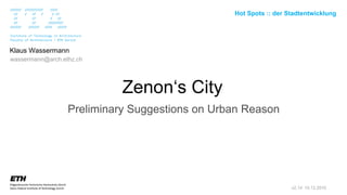Hot Spots :: der Stadtentwicklung




Klaus Wassermann
wassermann@arch.ethz.ch




                                                                               Zenon‘s City
                                        Preliminary Suggestions on Urban Reason




/ ITA / Institute of Technology in Architecture / Faculty of Architecture / ETH Zurich / Chair for CAAD / Klaus Wassermann / Leipzig Hot::Spot / 10.12.2010 /                     v2.14 10.12.2010   1
 