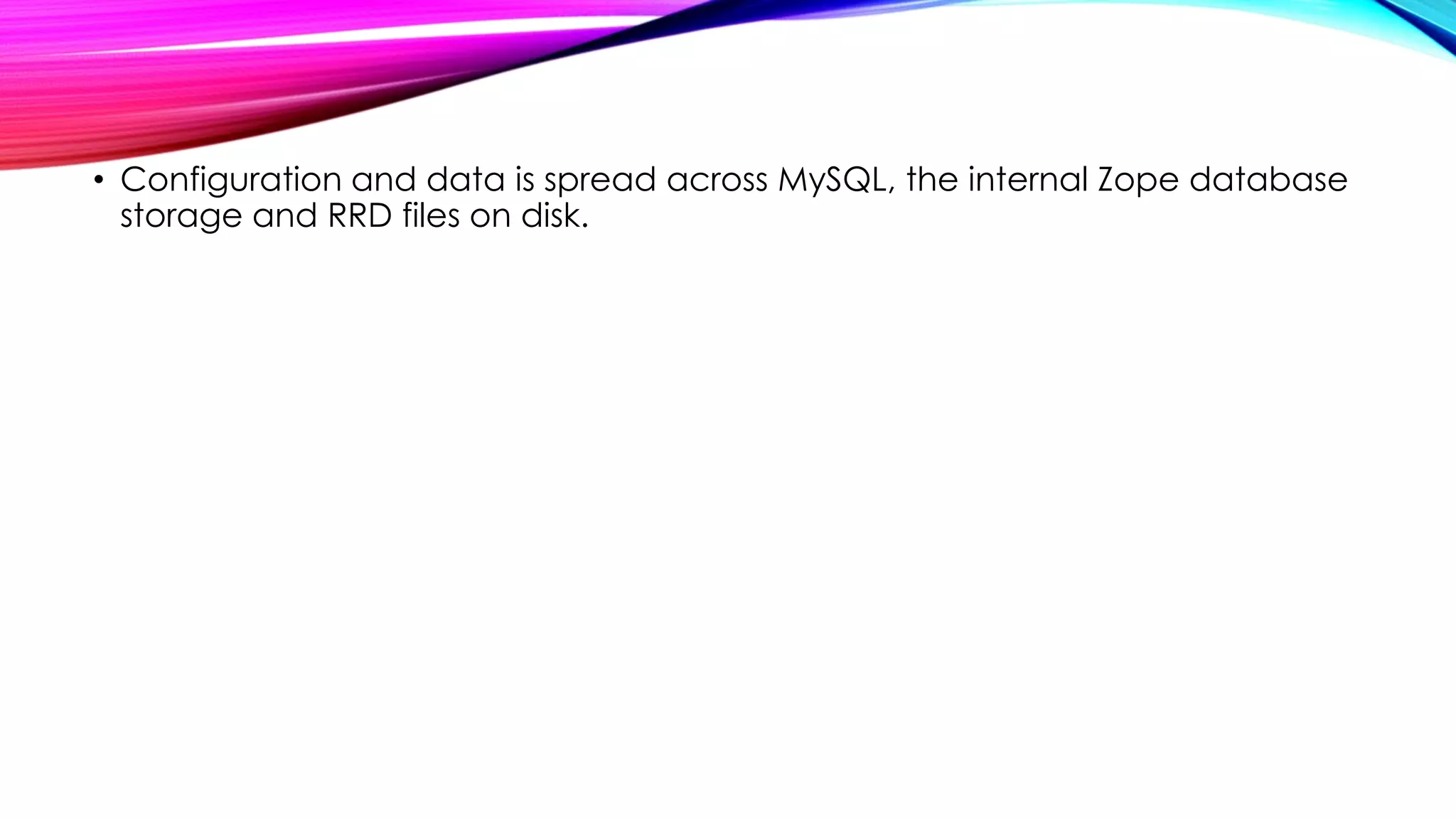 • Configuration and data is spread across MySQL, the internal Zope database
storage and RRD files on disk.

 