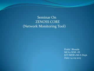 Seminar On
ZENOSS CORE
(Network Monitoring Tool)
Praful Bhosale
MCA2 SEM –III
KIT IMER’s MCA Dept.
Date:-14-09-2013
 