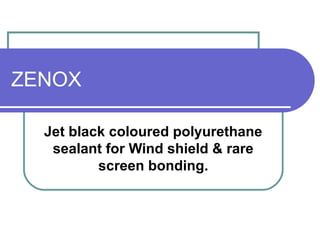 ZENOX 
Jet black coloured polyurethane 
sealant for Wind shield & rare 
screen bonding. 
 