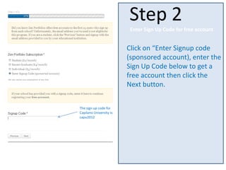 Click on “Enter Signup code
(sponsored account), enter the
Sign Up Code below to get a
free account then click the
Next button.
Step 2
The sign up code for
Capilano University is:
capu2012
Enter Sign Up Code for free account
 