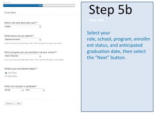 Select your
role, school, program, enrollm
ent status, and anticipated
graduation date, then select
the “Next” button.
Step 5b
Your role
 